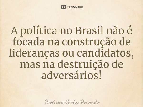 ⁠A política no Brasil não é focada na construção de lideranças ou candidatos, mas na destruição de adversários!... Frase de Professor Carlos Dourado.