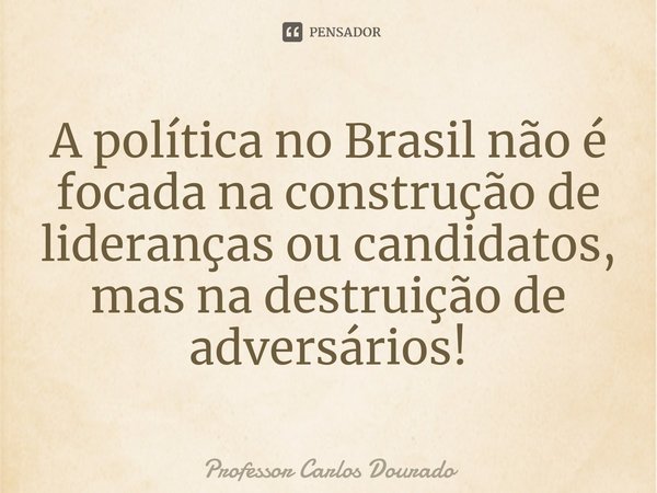 ⁠A política no Brasil não é focada na construção de lideranças ou candidatos, mas na destruição de adversários!... Frase de Professor Carlos Dourado.