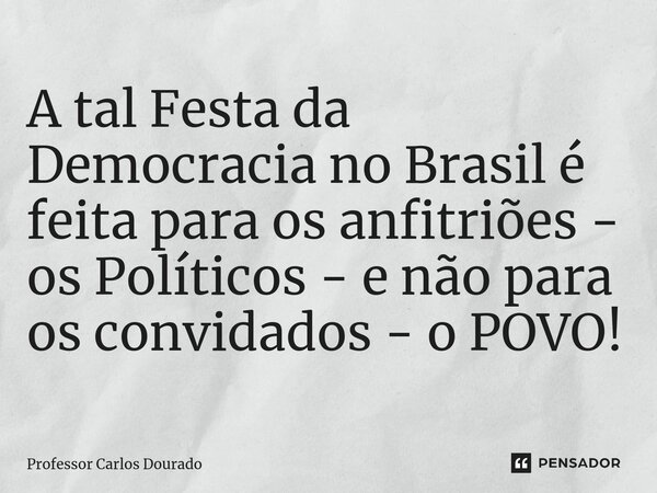 ⁠A tal Festa da Democracia no Brasil é feita para os anfitriões - os Políticos - e não para os convidados - o POVO!... Frase de Professor Carlos Dourado.