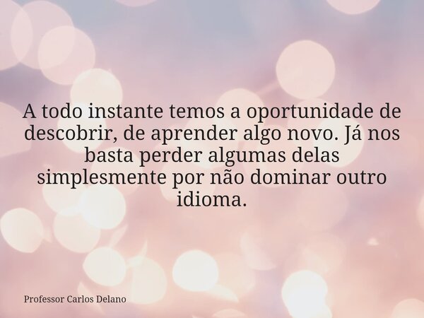 A todo instante temos a oportunidade de descobrir, de aprender algo novo. Já nos basta perder algumas delas simplesmente por não dominar outro idioma.... Frase de Professor Carlos Delano.