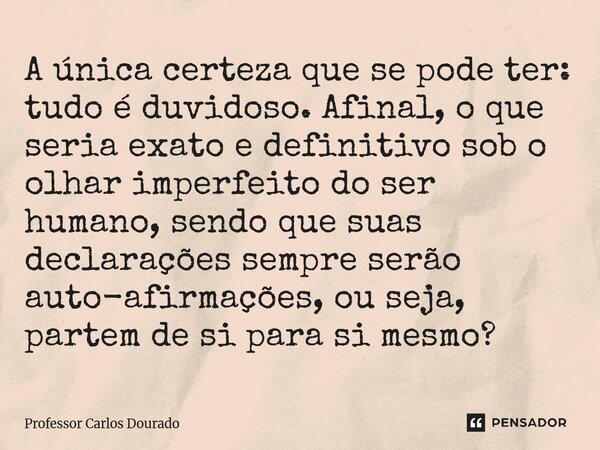 A única certeza que se pode ter: tudo é duvidoso. Afinal, o que seria exato e definitivo sob o olhar imperfeito do ser humano, sendo que suas declarações sempr... Frase de Professor Carlos Dourado.
