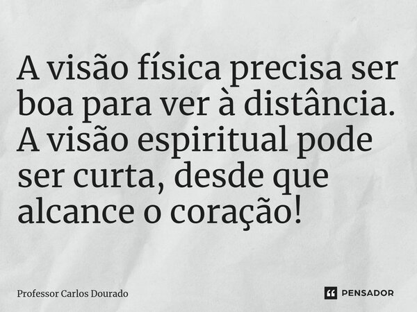 A visão física precisa ser boa para ver à distância. A visão espiritual pode ser curta, desde que alcance o coração!... Frase de Professor Carlos Dourado.