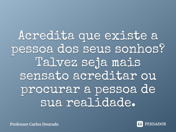 ⁠Acredita que existe a pessoa dos seus sonhos? Talvez seja mais sensato acreditar ou procurar a pessoa de sua realidade.... Frase de Professor Carlos Dourado.