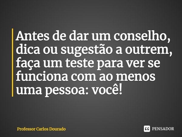 ⁠Antes de dar um conselho, dica ou sugestão a outrem, faça um teste para ver se funciona com ao menos uma pessoa: você!... Frase de Professor Carlos Dourado.