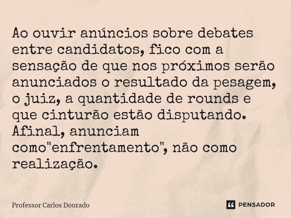 ⁠Ao ouvir anúncios sobre debates entre candidatos, fico com a sensação de que nos próximos serão anunciados o resultado da pesagem, o juiz, a quantidade de roun... Frase de Professor Carlos Dourado.