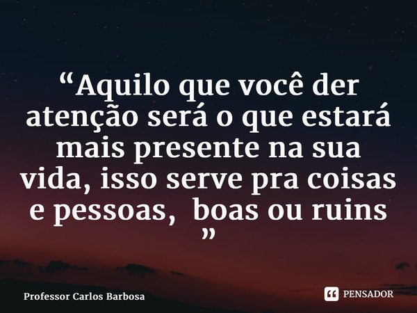 ⁠“Aquilo que você der atenção será o que estará mais presente na sua vida, isso serve pra coisas e pessoas, boas ou ruins ”... Frase de Professor Carlos Barbosa.