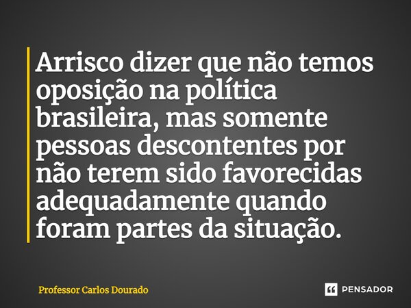 ⁠Arrisco dizer que não temos oposição na política brasileira, mas somente pessoas descontentes por não terem sido favorecidas adequadamente quando foram partes ... Frase de Professor Carlos Dourado.