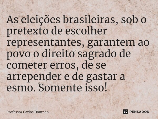 ⁠As eleições brasileiras, sob o pretexto de escolher representantes, garantem ao povo o direito sagrado de cometer erros, de se arrepender e de gastar a esmo. S... Frase de Professor Carlos Dourado.