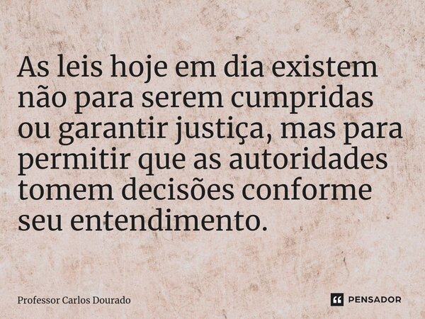 ⁠As leis hoje em dia existem não para serem cumpridas ou garantir justiça, mas para permitir que as autoridades tomem decisões conforme seu entendimento.... Frase de Professor Carlos Dourado.