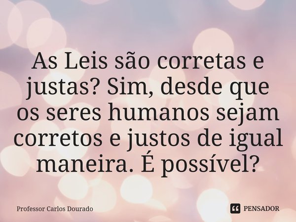 ⁠As Leis são corretas e justas? Sim, desde que os seres humanos sejam corretos e justos de igual maneira. É possível?... Frase de Professor Carlos Dourado.