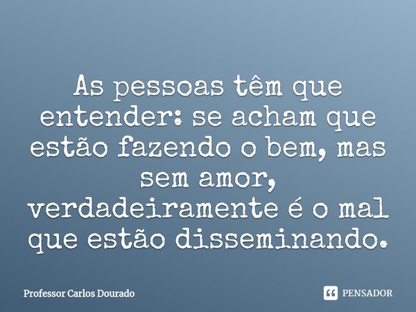 ⁠As pessoas têm que entender: se acham que estão fazendo o bem, mas sem amor, verdadeiramente é o mal que estão disseminando.... Frase de Professor Carlos Dourado.