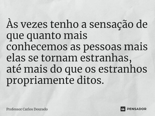Às vezes tenho a sensação de que quanto mais conhecemos as pessoas mais elas se tornam estranhas, até mais do que os estranhos propriamente ditos.... Frase de Professor Carlos Dourado.