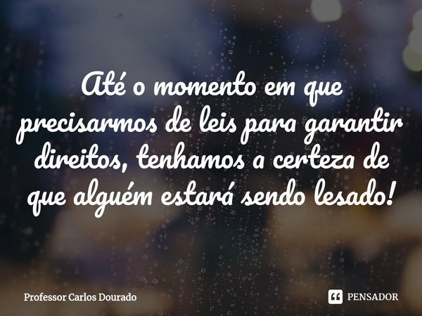 ⁠Até o momento em que precisarmos de leis para garantir direitos, tenhamos a certeza de que alguém estará sendo lesado!... Frase de Professor Carlos Dourado.