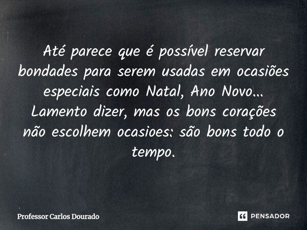 ⁠Até parece que é possível reservar bondades para serem usadas em ocasiões especiais como Natal, Ano Novo... Lamento dizer, mas os bons corações não escolhem oc... Frase de Professor Carlos Dourado.