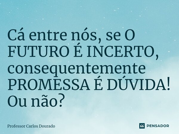 ⁠Cá entre nós, se O FUTURO É INCERTO, consequentemente PROMESSA É DÚVIDA! Ou não?... Frase de Professor Carlos Dourado.