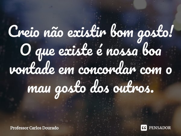 ⁠Creio não existir bom gosto! O que existe é nossa boa vontade em concordar com o mau gosto dos outros.... Frase de Professor Carlos Dourado.