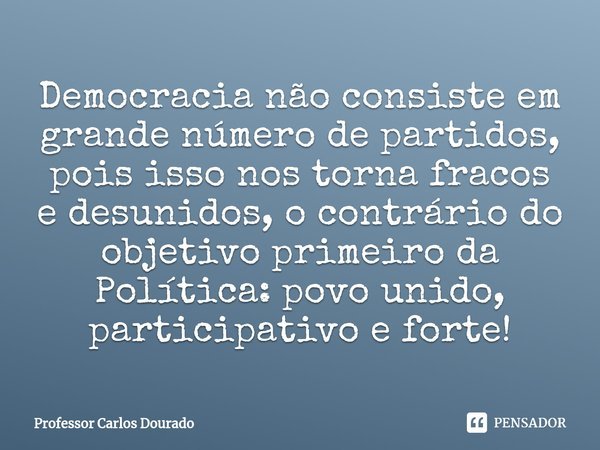 ⁠Democracia não consiste em grande número de partidos, pois isso nos torna fracos e desunidos, o contrário do objetivo primeiro da Política: povo unido, partici... Frase de Professor Carlos Dourado.