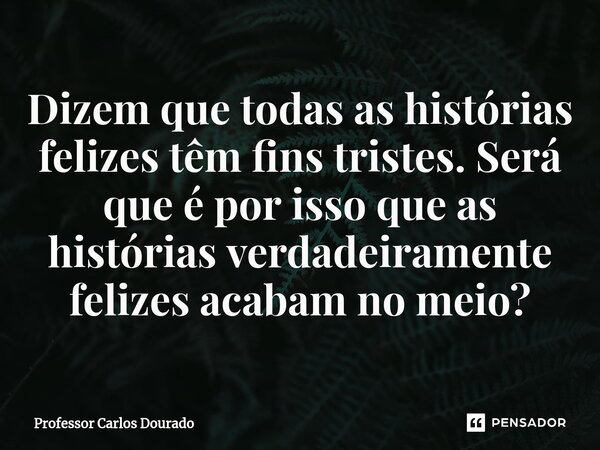 ⁠Dizem que todas as histórias felizes têm fins tristes. Será que é por isso que as histórias verdadeiramente felizes acabam no meio?... Frase de Professor Carlos Dourado.