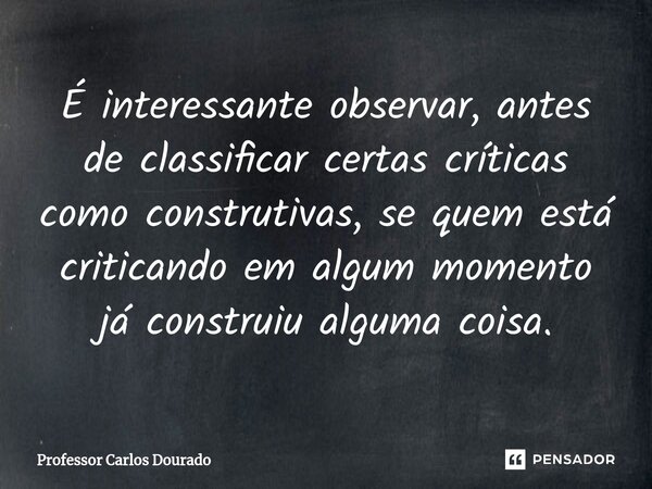 ⁠É interessante observar, antes de classificar certas críticas como construtivas, se quem está criticando em algum momento já construiu alguma coisa.... Frase de Professor Carlos Dourado.