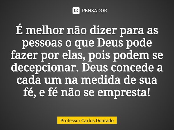 ⁠É melhor não dizer para as pessoas o que Deus pode fazer por elas, pois podem se decepcionar. Deus concede a cada um na medida de sua fé, e fé não se empresta!... Frase de Professor Carlos Dourado.