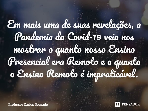 ⁠Em mais uma de suas revelações, a Pandemia do Covid-19 veio nos mostrar o quanto nosso Ensino Presencial era Remoto e o quanto o Ensino Remoto é impraticável.... Frase de Professor Carlos Dourado.