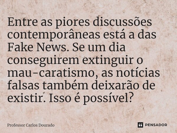 ⁠Entre as piores discussões contemporâneas está a das Fake News. Se um dia conseguirem extinguir o mau-caratismo, as notícias falsas também deixarão de existir.... Frase de Professor Carlos Dourado.