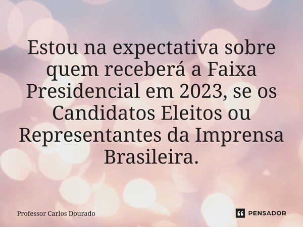 ⁠Estou na expectativa sobre quem receberá a Faixa Presidencial em 2023, se os Candidatos Eleitos ou Representantes da Imprensa Brasileira.... Frase de Professor Carlos Dourado.