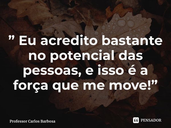 ⁠” Eu acredito bastante no potencial das pessoas, e isso é a força que me move!”... Frase de Professor Carlos Barbosa.