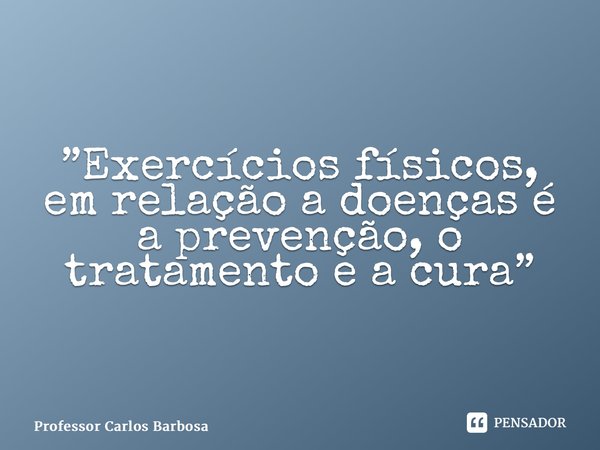 Exercícios físicos, em relação a doenças é a prevenção, o tratamento e a cura.... Frase de Professor Carlos Barbosa.