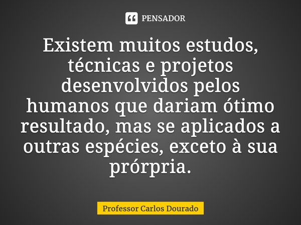 Existem muitos estudos, técnicas e projetos desenvolvidos pelos humanos que dariam ótimo resultado, mas se aplicados a outras espécies, exceto à sua própria.⁠... Frase de Professor Carlos Dourado.