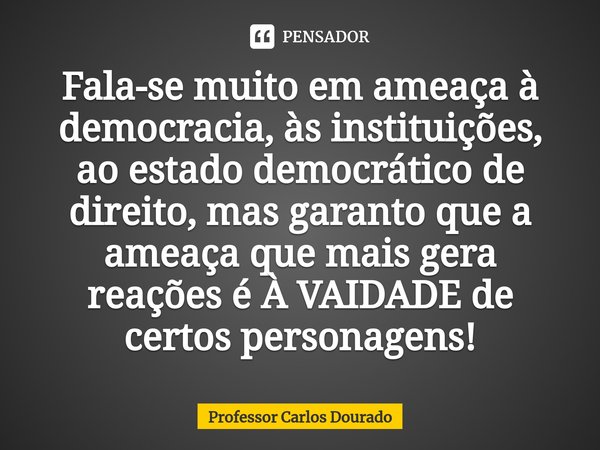 Fala-se muito em ameaça à democracia, às instituições, ao estado democrático de direito, mas garanto que a ameaça que mais gera reações é À VAIDADE de certos pe... Frase de Professor Carlos Dourado.