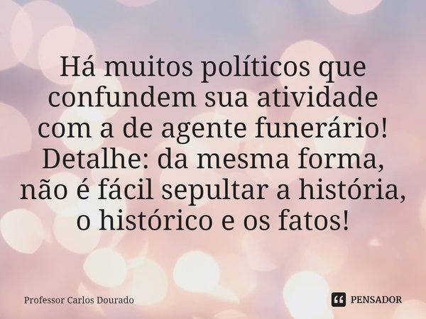 ⁠Há muitos políticos que confundem sua atividade com a de agente funerário!
Detalhe: da mesma forma, não é fácil sepultar a história, o histórico e os fatos!... Frase de Professor Carlos Dourado.