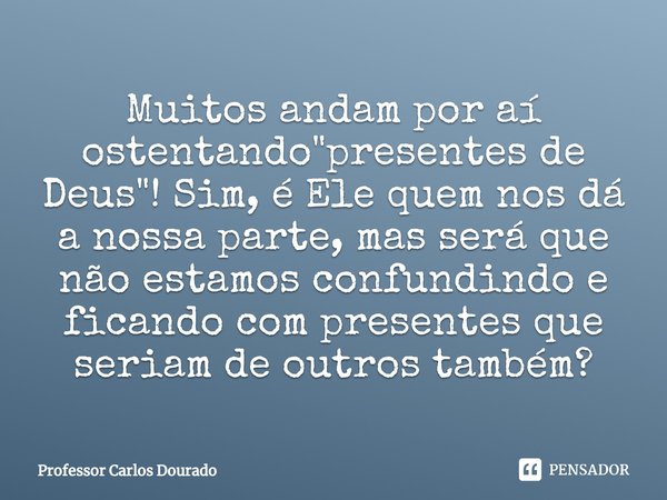 ⁠Muitos andam por aí ostentando "presentes de Deus"! Sim, é Ele quem nos dá a nossa parte, mas será que não estamos confundindo e ficando com presente... Frase de Professor Carlos Dourado.
