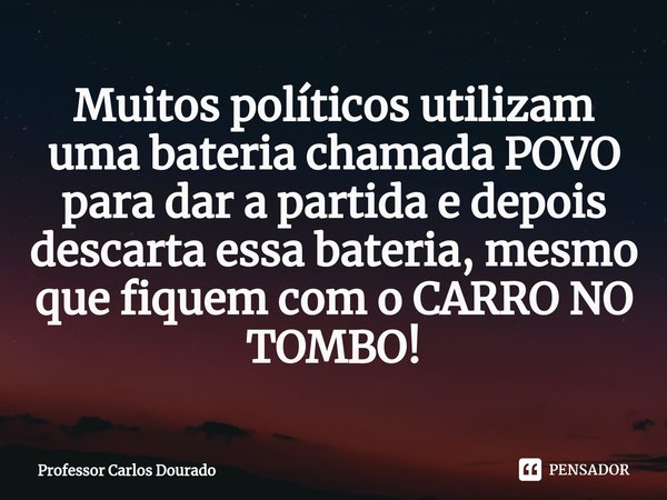 ⁠Muitos políticos utilizam uma bateria chamada POVO para dar a partida e depois descarta essa bateria, mesmo que fiquem com o CARRO NO TOMBO!... Frase de Professor Carlos Dourado.