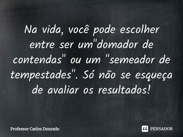 ⁠Na vida, você pode escolher entre ser um "domador de contendas" ou um "semeador de tempestades". Só não se esqueça de avaliar os resultados... Frase de Professor Carlos Dourado.