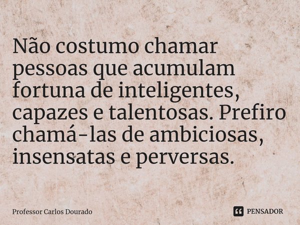 ⁠Não costumo chamar pessoas que acumulam fortuna de inteligentes, capazes e talentosas. Prefiro chamá-las de ambiciosas, insensatas e perversas.... Frase de Professor Carlos Dourado.
