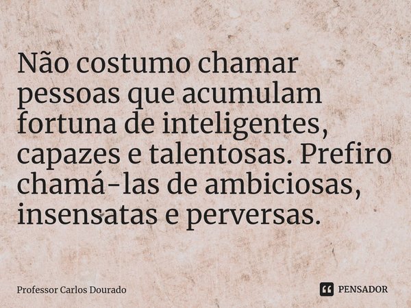 ⁠Não costumo chamar pessoas que acumulam fortuna de inteligentes, capazes e talentosas. Prefiro chamá-las de ambiciosas, insensatas e perversas.... Frase de Professor Carlos Dourado.