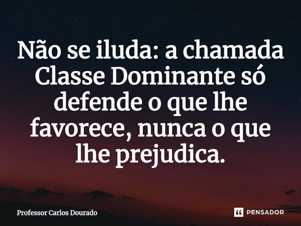 ⁠Não se iluda: a chamada Classe Dominante só defende o que lhe favorece, nunca o que lhe prejudica.... Frase de Professor Carlos Dourado.