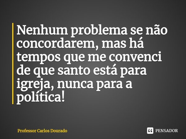 ⁠Nenhum problema se não concordarem, mas há tempos que me convenci de que santo está para igreja, nunca para a política!... Frase de Professor Carlos Dourado.