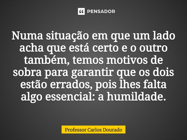 Numa situação em que um lado acha que está certo e o outro também, temos motivos de sobra para garantir que os dois estão errados, pois lhes falta algo essencia... Frase de Professor Carlos Dourado.