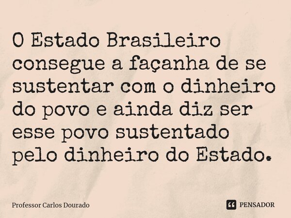 ⁠O Estado Brasileiro consegue a façanha de se sustentar com o dinheiro do povo e ainda diz ser esse povo sustentado pelo dinheiro do Estado.... Frase de Professor Carlos Dourado.