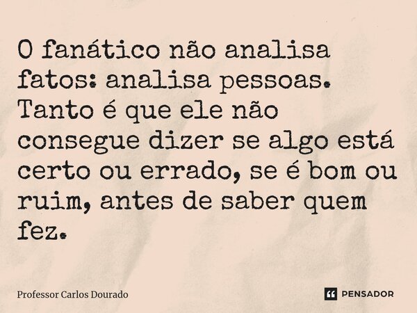 ⁠O fanático não analisa fatos: analisa pessoas. Tanto é que ele não consegue dizer se algo está certo ou errado, se é bom ou ruim, antes de saber quem fez.... Frase de Professor Carlos Dourado.