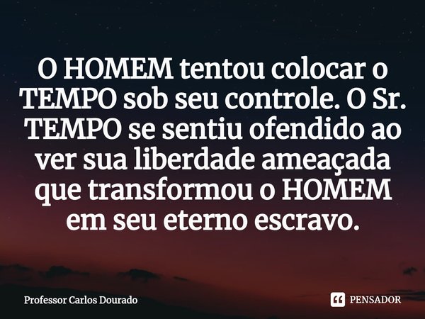 ⁠O HOMEM tentou colocar o TEMPO sob seu controle. O Sr. TEMPO se sentiu ofendido ao ver sua liberdade ameaçada que transformou o HOMEM em seu eterno escravo.... Frase de Professor Carlos Dourado.