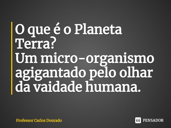 ⁠O que é o Planeta Terra?
Um micro-organismo agigantado pelo olhar da vaidade humana.... Frase de Professor Carlos Dourado.