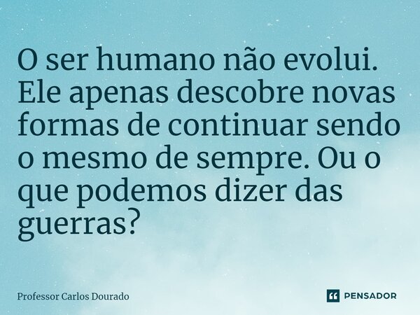 ⁠O ser humano não evolui. Ele apenas descobre novas formas de continuar sendo o mesmo de sempre. Ou o que podemos dizer das guerras?... Frase de Professor Carlos Dourado.