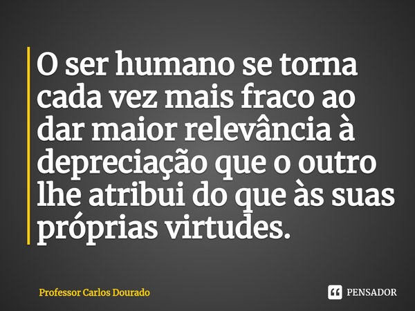 ⁠O ser humano se torna cada vez mais fraco ao dar maior relevância à depreciação que o outro lhe atribui do que às suas próprias virtudes.... Frase de Professor Carlos Dourado.