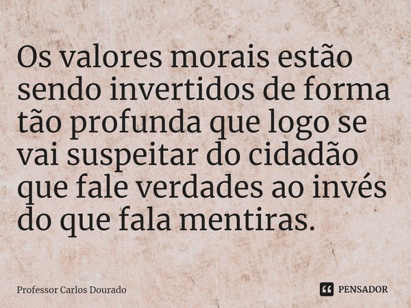⁠Os valores morais estão sendo invertidos de forma tão profunda que logo se vai suspeitar do cidadão que fale verdades ao invés do que fala mentiras.... Frase de Professor Carlos Dourado.