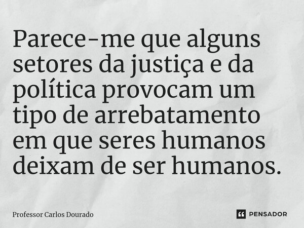 Parece-me que alguns setores da justiça e da política provocam um tipo de arrebatamento em que seres humanos deixam de ser humanos.... Frase de Professor Carlos Dourado.