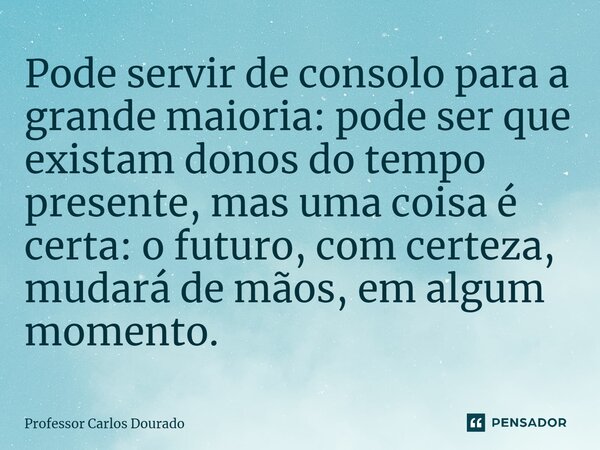 ⁠Pode servir de consolo para a grande maioria: pode ser que existam donos do tempo presente, mas uma coisa é certa: o futuro, com certeza, mudará de mãos, em al... Frase de Professor Carlos Dourado.