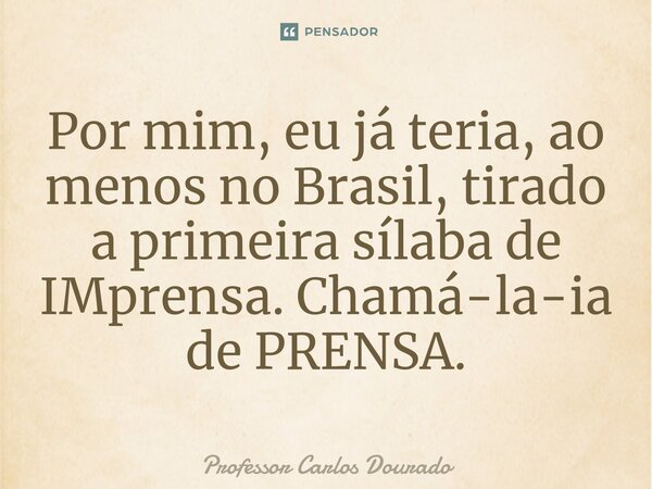 ⁠Por mim, eu já teria, ao menos no Brasil, tirado a primeira sílaba de IMprensa. Chamá-la-ia de PRENSA.... Frase de Professor Carlos Dourado.